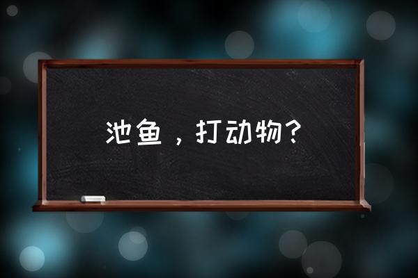 殃及池鱼打一动物 池鱼，打动物？