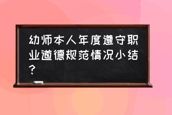 个人职业道德总结 幼师本人年度遵守职业道德规范情况小结？