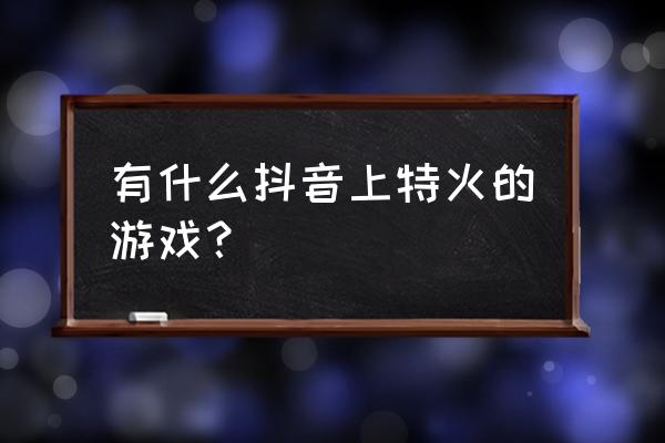 抖音热门游戏名字 有什么抖音上特火的游戏？