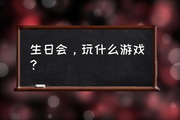 生日派对玩什么游戏 生日会，玩什么游戏？