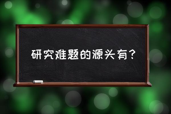 课题的来源是哪些方面 研究难题的源头有？