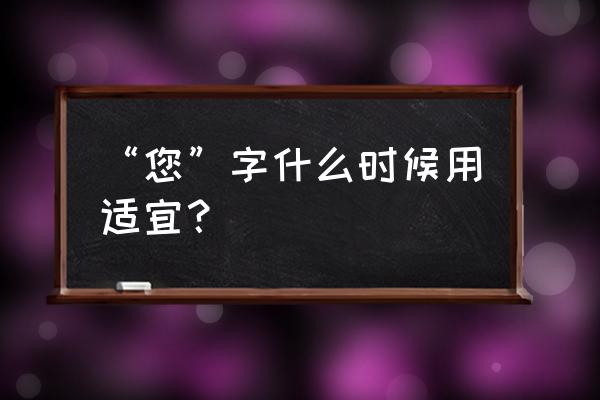 您的适用范围 “您”字什么时候用适宜？