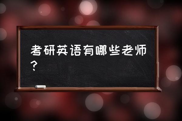 新东方英语老师 考研英语有哪些老师？