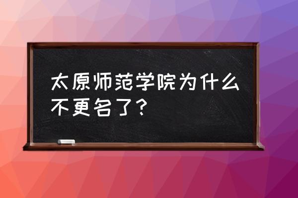 太原师范改名了吗 太原师范学院为什么不更名了？