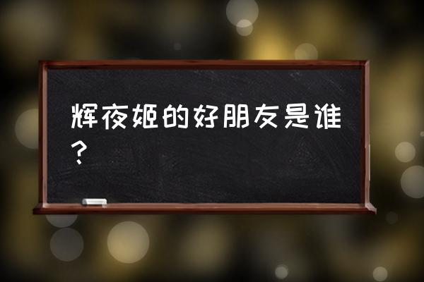 阴阳师辉夜姬的好友是谁 辉夜姬的好朋友是谁？