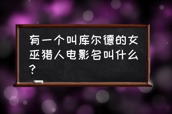 最后的巫师猎人2有么 有一个叫库尔德的女巫猎人电影名叫什么？