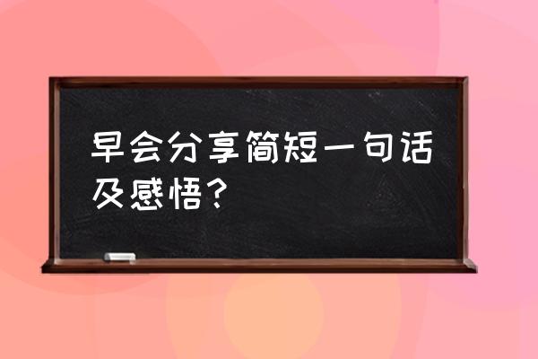 早会个人经典分享 早会分享简短一句话及感悟？