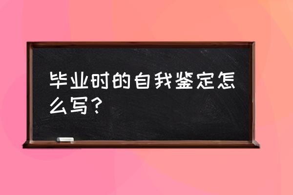 毕业生的自我鉴定怎么写 毕业时的自我鉴定怎么写？