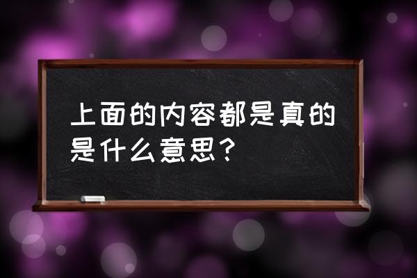 以上内容属实 上面的内容都是真的是什么意思？