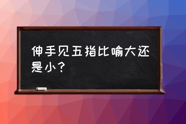 伸手不见五指是比喻句吗 伸手见五指比喻大还是小？