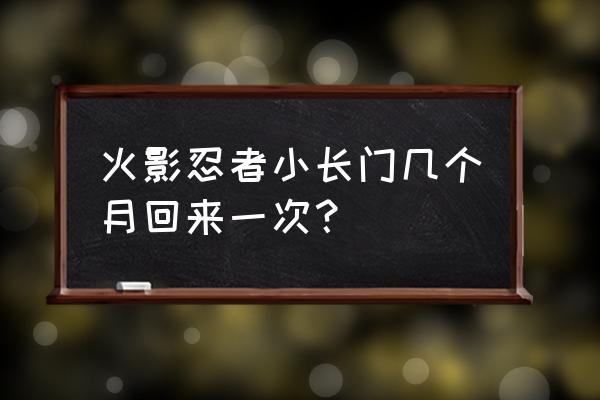 火影忍者长门 火影忍者小长门几个月回来一次？