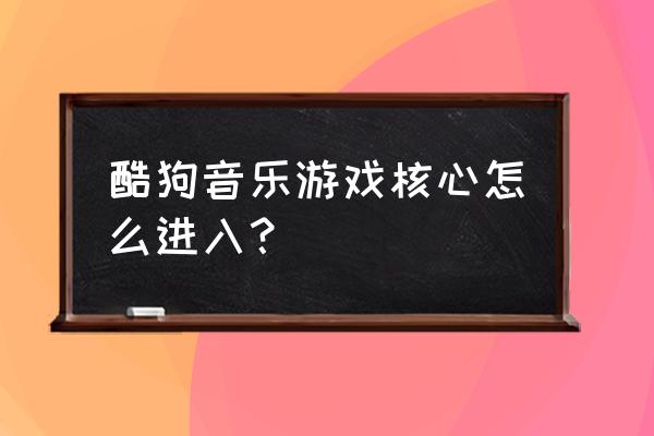 酷狗游戏入口 酷狗音乐游戏核心怎么进入？