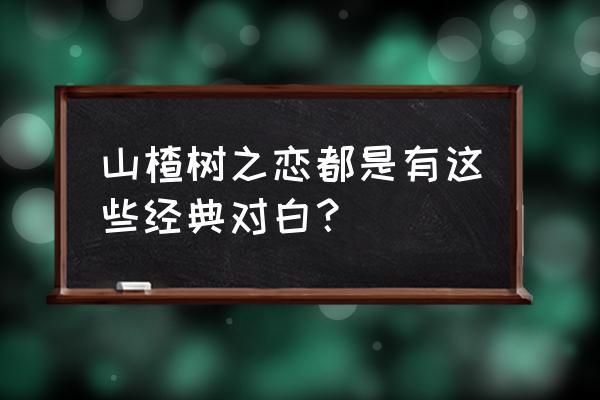 山楂树之恋经典台词300字 山楂树之恋都是有这些经典对白？