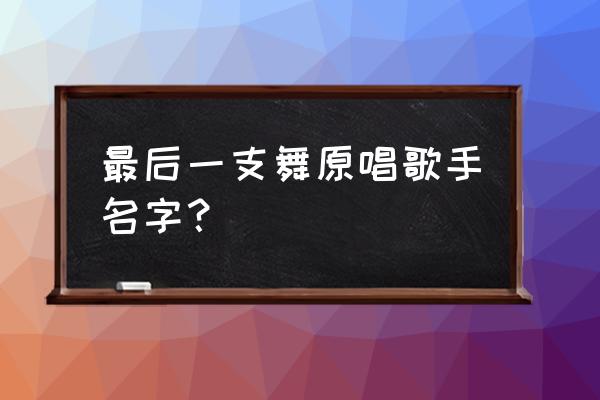 陪你跳最后一支舞 最后一支舞原唱歌手名字？