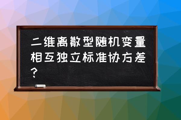 协方差 0与相关系数 0 二维离散型随机变量相互独立标准协方差？