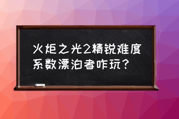 火炬之光2各难度 火炬之光2精锐难度系数漂泊者咋玩？