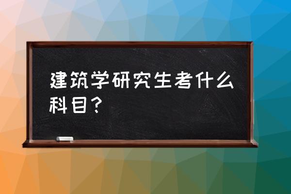 建筑学专硕考研科目 建筑学研究生考什么科目？