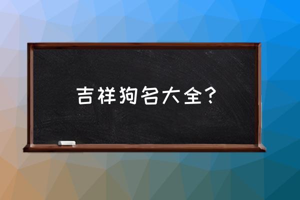 寓意好的狗狗名字大全 吉祥狗名大全？