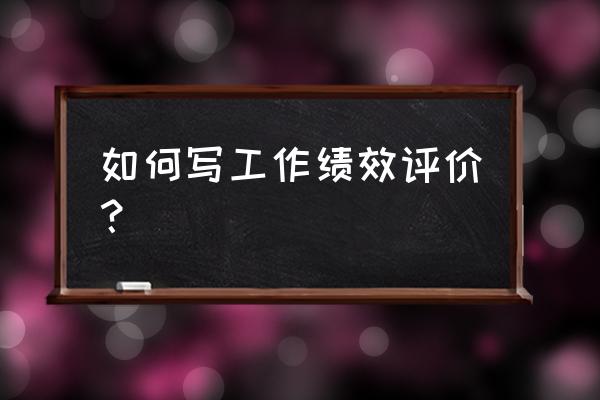 工作业绩表现怎么写 如何写工作绩效评价？