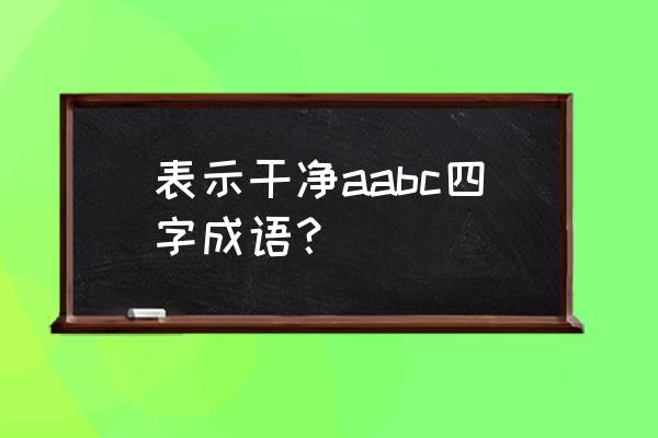 察察为明例句 表示干净aabc四字成语？