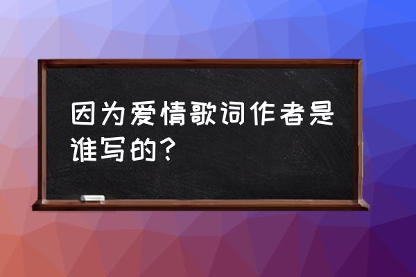 因为爱情作词者 因为爱情歌词作者是谁写的？