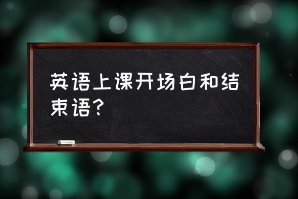 英语老师开场白 英语上课开场白和结束语？