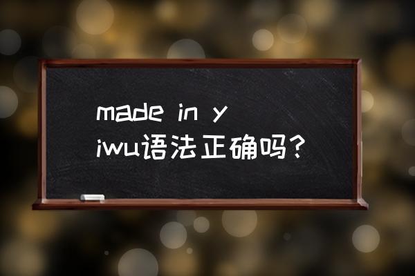 中国制造英文大写怎么写 made in yiwu语法正确吗？