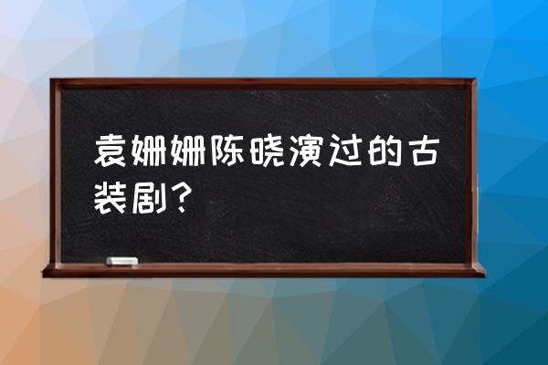 袁姗姗表白陈晓 袁姗姗陈晓演过的古装剧？