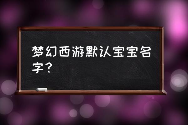 梦幻西游端游宠物大全 梦幻西游默认宝宝名字？