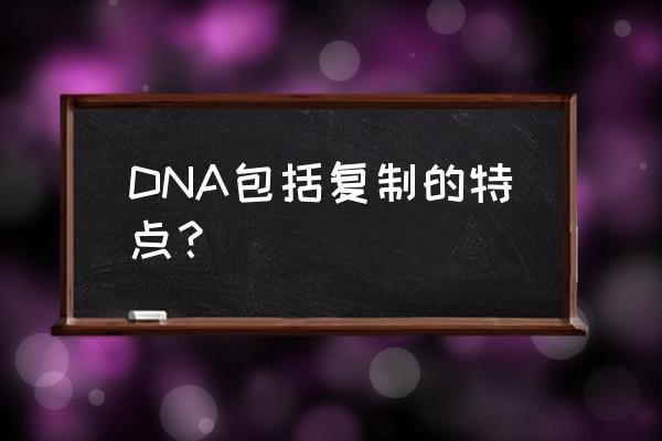 dna复制的特点和方式 DNA包括复制的特点？