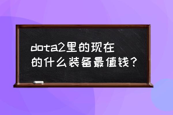 dota2必买饰品 dota2里的现在的什么装备最值钱？