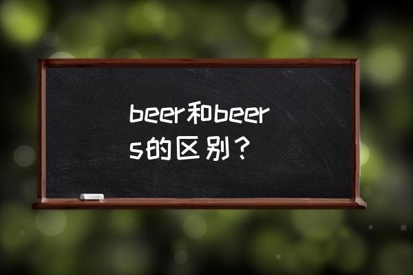 beers是什么意思 beer和beers的区别？