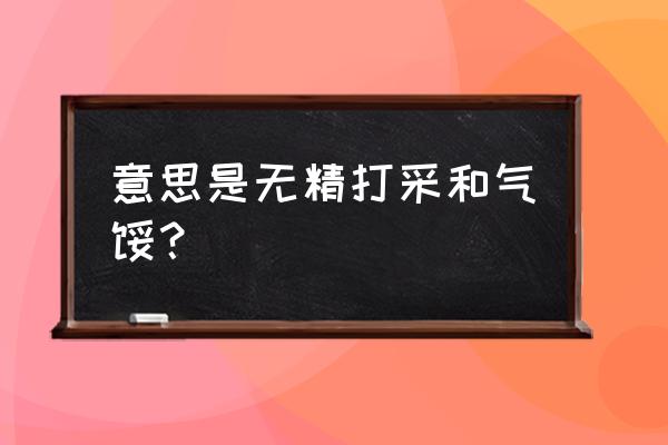 灰心丧气的意思 意思是无精打采和气馁？