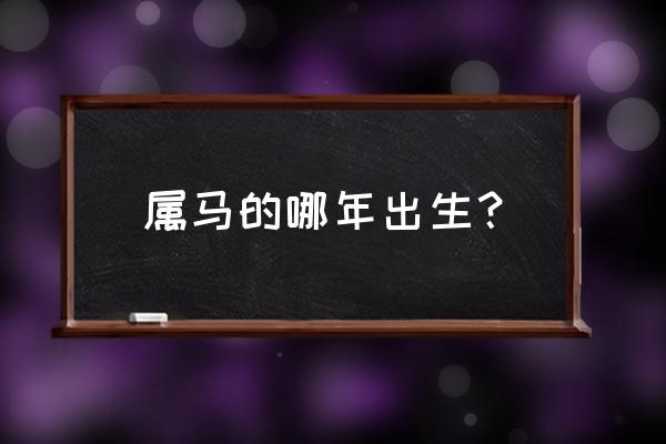 属马是哪一年出生的 属马的哪年出生？