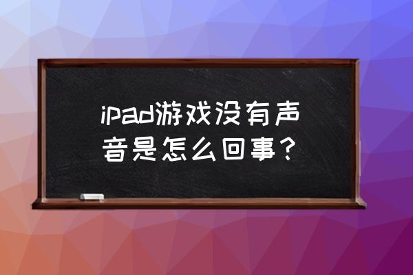 为什么ipad玩游戏没声音 ipad游戏没有声音是怎么回事？