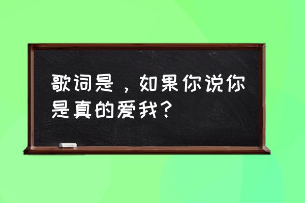 你说你说你真的爱我 歌词是，如果你说你是真的爱我？