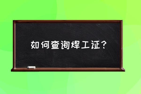 全国电焊工证件查询 如何查询焊工证？