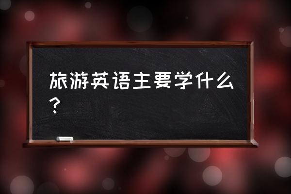 旅游英语专业是干什么的 旅游英语主要学什么？