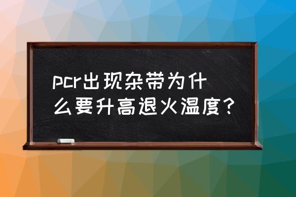 提高退火温度 pcr出现杂带为什么要升高退火温度？