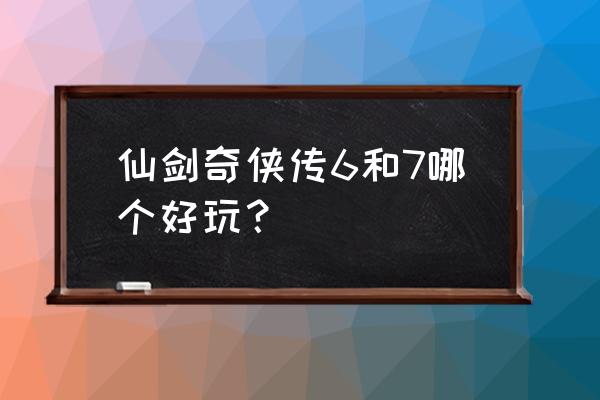 仙剑奇侠传6好玩吗 仙剑奇侠传6和7哪个好玩？