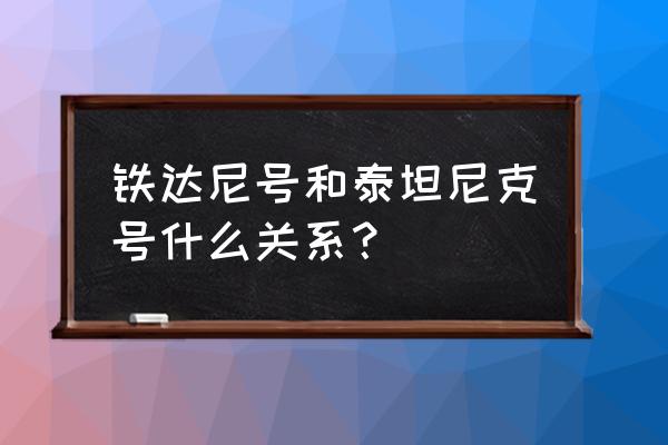 铁达尼克号和泰坦尼克号 铁达尼号和泰坦尼克号什么关系？