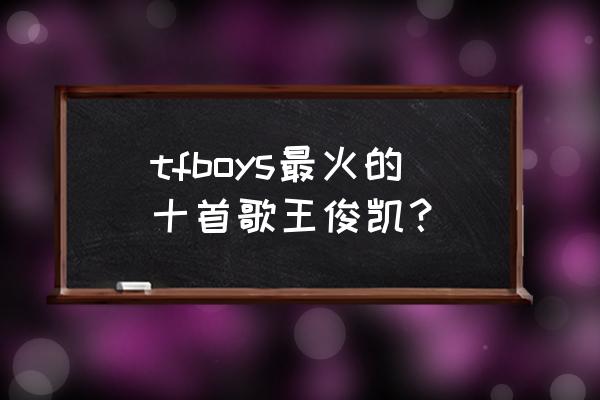 tfboys宠爱王俊凯 tfboys最火的十首歌王俊凯？