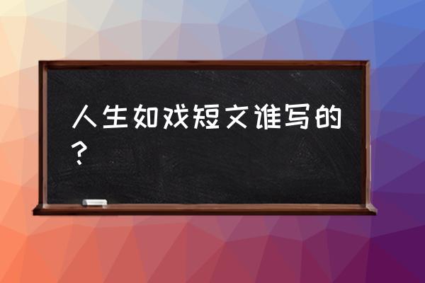 人生如戏戏如人生谁说的 人生如戏短文谁写的？