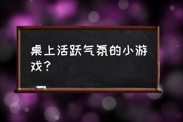 餐桌活跃气氛的游戏 桌上活跃气氛的小游戏？