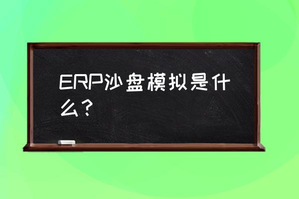 erp沙盘模拟产品 ERP沙盘模拟是什么？