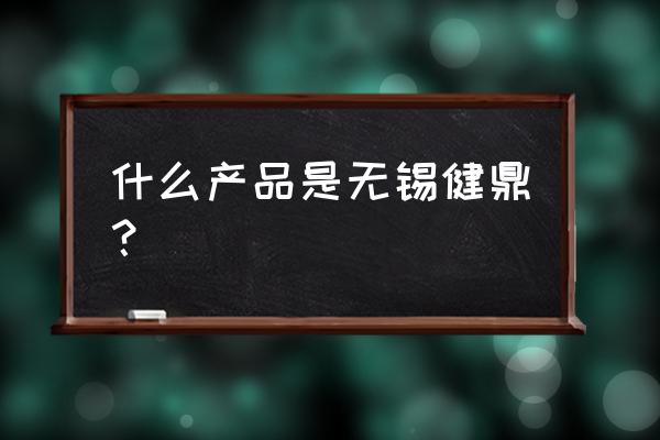 无锡健鼎是干什么的 什么产品是无锡健鼎？