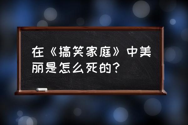 搞笑一家人优美 在《搞笑家庭》中美丽是怎么死的？