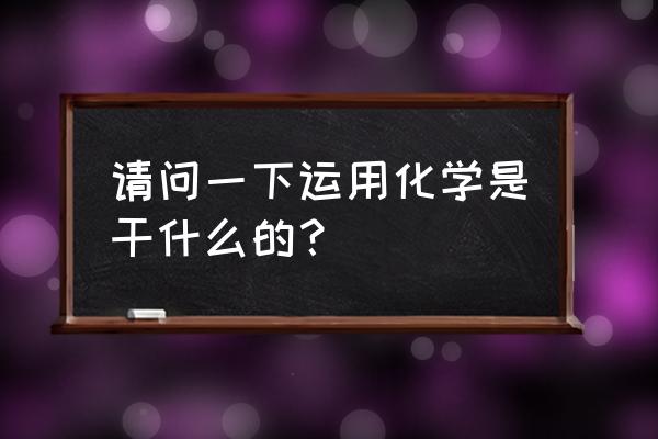 应用化学是干什么的 请问一下运用化学是干什么的？