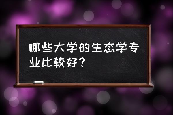 生态学相关专业 哪些大学的生态学专业比较好？