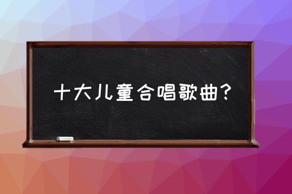 维也纳童声合唱团代表作 十大儿童合唱歌曲？